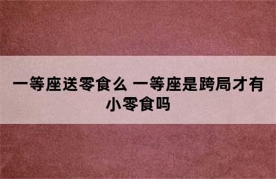 一等座送零食么 一等座是跨局才有小零食吗